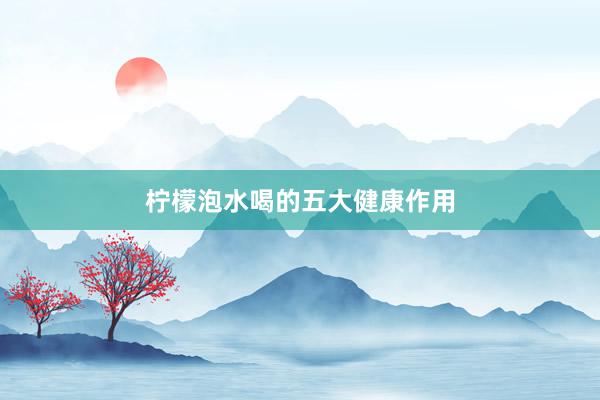 柠檬泡水喝的五大健康作用