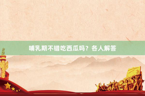 哺乳期不错吃西瓜吗？各人解答