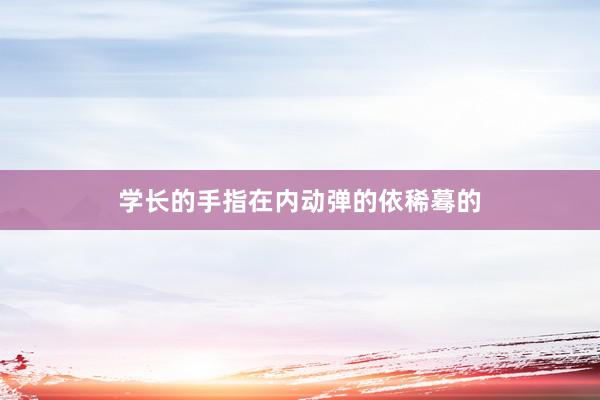 学长的手指在内动弹的依稀蓦的