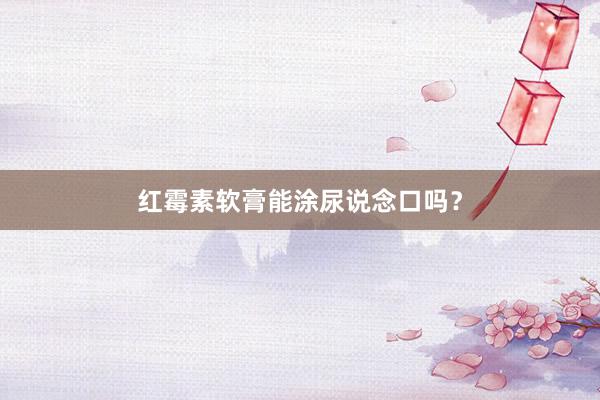 红霉素软膏能涂尿说念口吗？