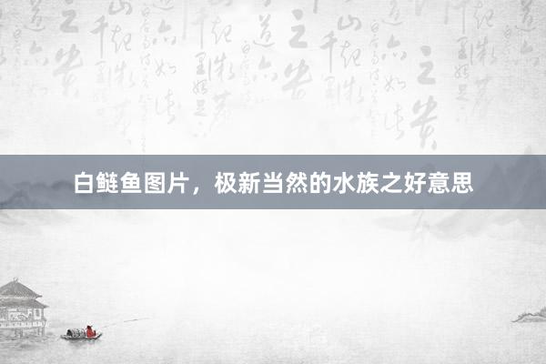 白鲢鱼图片，极新当然的水族之好意思