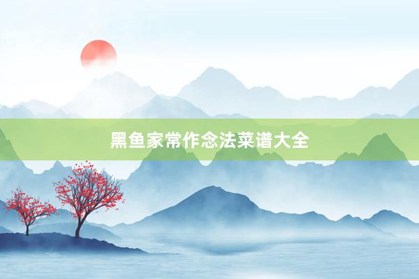 黑鱼家常作念法菜谱大全