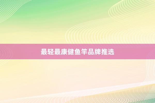 最轻最康健鱼竿品牌推选