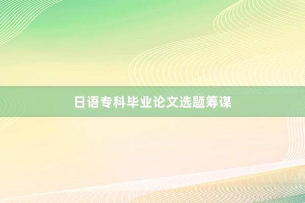 日语专科毕业论文选题筹谋