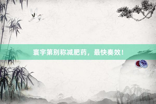 寰宇第别称减肥药，最快奏效！