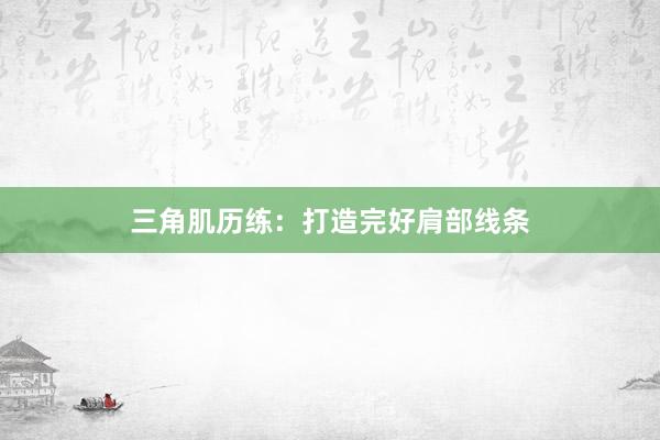三角肌历练:打造完好肩部线条