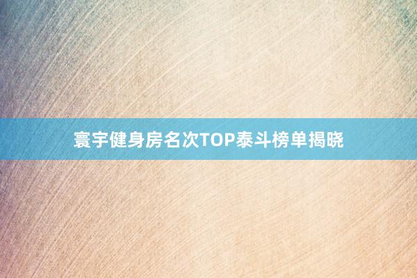 寰宇健身房名次TOP泰斗榜单揭晓